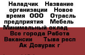 Наладчик › Название организации ­ Новое время, ООО › Отрасль предприятия ­ Мебель › Минимальный оклад ­ 1 - Все города Работа » Вакансии   . Тыва респ.,Ак-Довурак г.